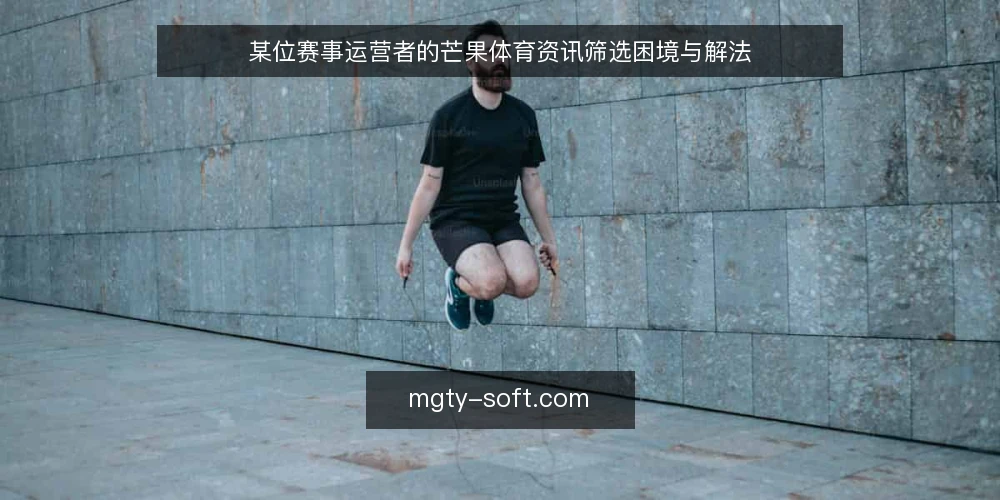 某位赛事运营者的芒果体育资讯筛选困境与解法 — 场景：赛事运营者面对芒果体育资讯的筛选压力 配图