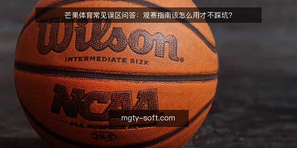芒果体育常见误区问答：观赛指南该怎么用才不踩坑？ — 先厘清：芒果体育资讯和观赛指南各管什么？ 配图
