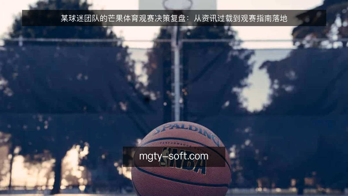 某球迷团队的芒果体育观赛决策复盘:从资讯过载到观赛指南落地