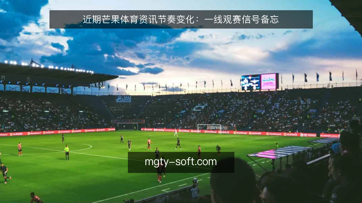 近期芒果体育资讯节奏变化：一线观赛信号备忘