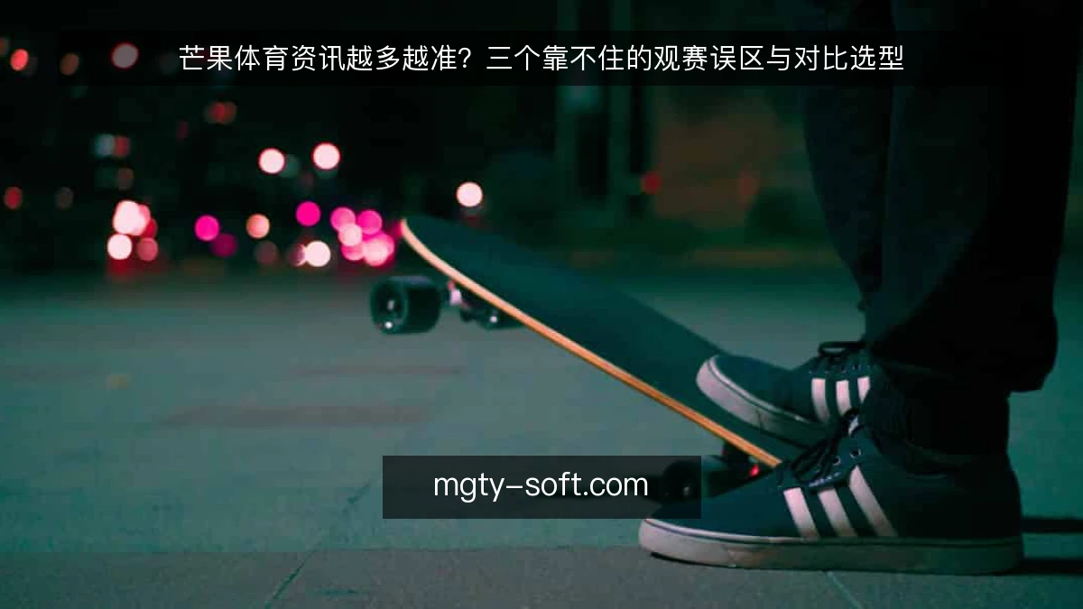 芒果体育资讯越多越准？三个靠不住的观赛误区与对比选型